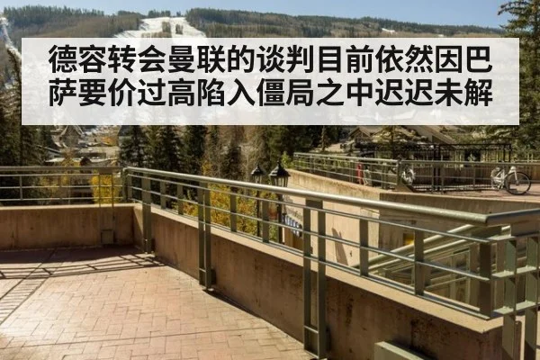 德容转会曼联的谈判目前依然因巴萨要价过高陷入僵局之中迟迟未解