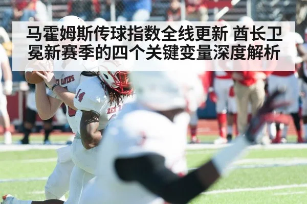 马霍姆斯传球指数全线更新 酋长卫冕新赛季的四个关键变量深度解析