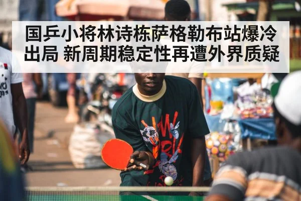 国乒小将林诗栋萨格勒布站爆冷出局 新周期稳定性再遭外界质疑