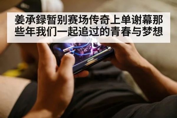 姜承録暂别赛场传奇上单谢幕那些年我们一起追过的青春与梦想