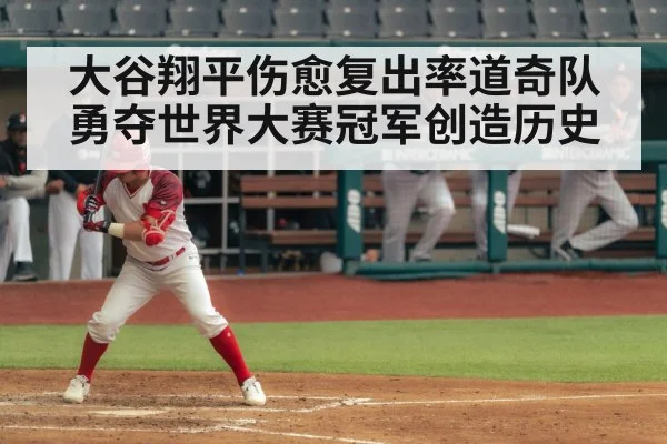 大谷翔平伤愈复出率道奇队勇夺世界大赛冠军创造历史