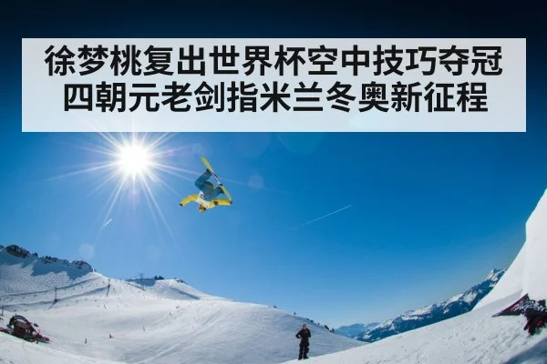 徐梦桃复出世界杯空中技巧夺冠四朝元老剑指米兰冬奥新征程