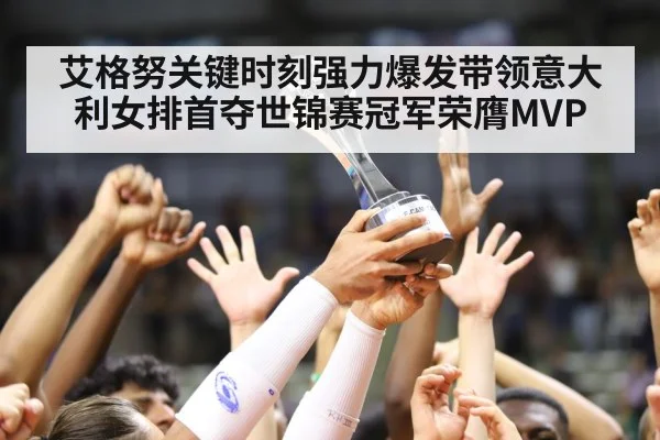 艾格努关键时刻强力爆发带领意大利女排首夺世锦赛冠军荣膺MVP