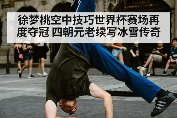 徐梦桃空中技巧世界杯赛场再度夺冠 四朝元老续写冰雪传奇