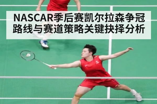 NASCAR季后赛凯尔拉森争冠路线与赛道策略关键抉择分析